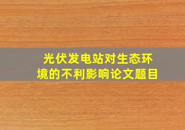 光伏发电站对生态环境的不利影响论文题目