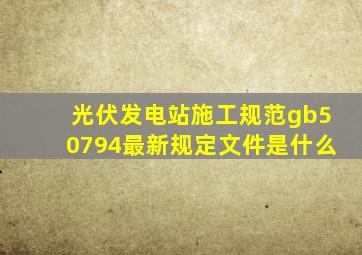 光伏发电站施工规范gb50794最新规定文件是什么