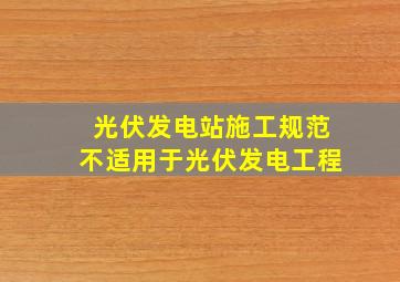 光伏发电站施工规范不适用于光伏发电工程