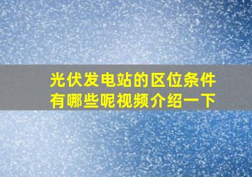 光伏发电站的区位条件有哪些呢视频介绍一下