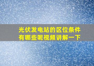 光伏发电站的区位条件有哪些呢视频讲解一下