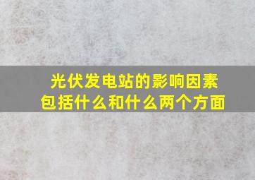 光伏发电站的影响因素包括什么和什么两个方面