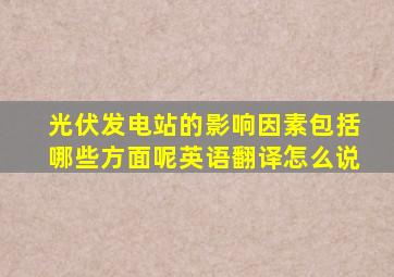 光伏发电站的影响因素包括哪些方面呢英语翻译怎么说