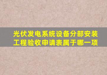 光伏发电系统设备分部安装工程验收申请表属于哪一项