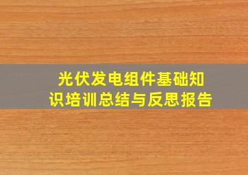 光伏发电组件基础知识培训总结与反思报告