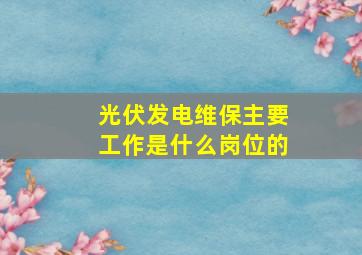 光伏发电维保主要工作是什么岗位的