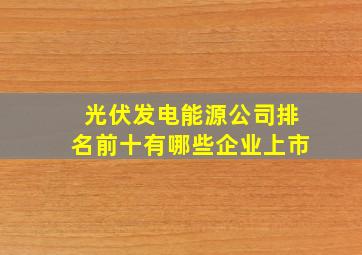 光伏发电能源公司排名前十有哪些企业上市