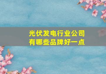 光伏发电行业公司有哪些品牌好一点