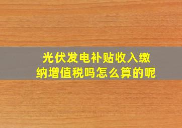 光伏发电补贴收入缴纳增值税吗怎么算的呢