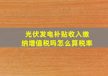 光伏发电补贴收入缴纳增值税吗怎么算税率