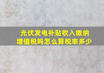 光伏发电补贴收入缴纳增值税吗怎么算税率多少