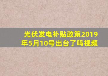 光伏发电补贴政策2019年5月10号出台了吗视频