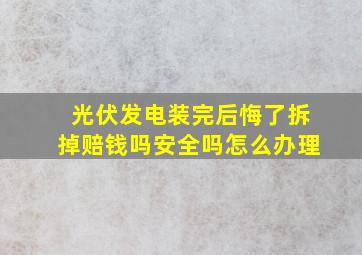 光伏发电装完后悔了拆掉赔钱吗安全吗怎么办理