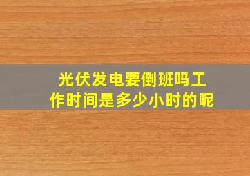 光伏发电要倒班吗工作时间是多少小时的呢