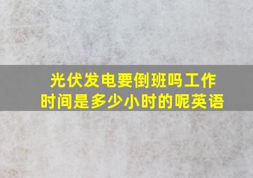 光伏发电要倒班吗工作时间是多少小时的呢英语