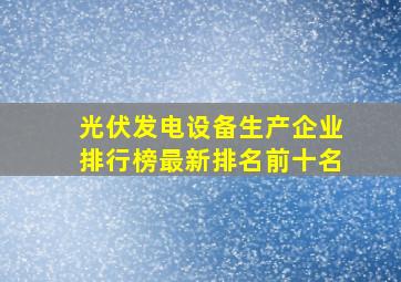 光伏发电设备生产企业排行榜最新排名前十名