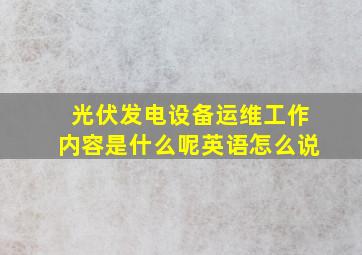 光伏发电设备运维工作内容是什么呢英语怎么说