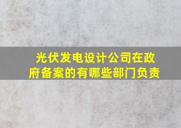 光伏发电设计公司在政府备案的有哪些部门负责