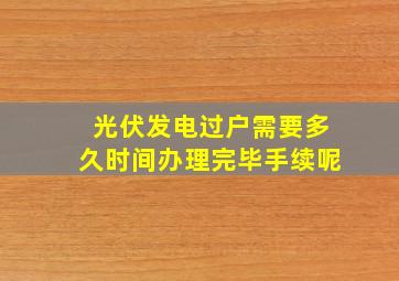 光伏发电过户需要多久时间办理完毕手续呢