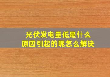 光伏发电量低是什么原因引起的呢怎么解决