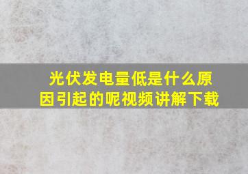 光伏发电量低是什么原因引起的呢视频讲解下载