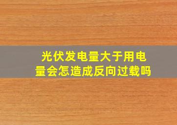 光伏发电量大于用电量会怎造成反向过载吗