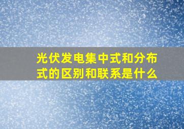 光伏发电集中式和分布式的区别和联系是什么