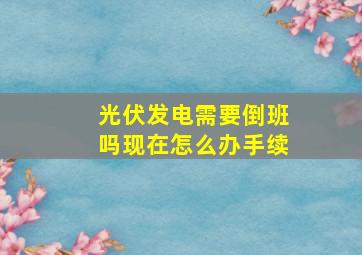 光伏发电需要倒班吗现在怎么办手续