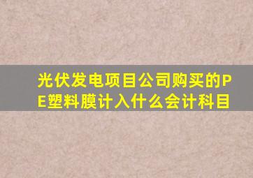 光伏发电项目公司购买的PE塑料膜计入什么会计科目