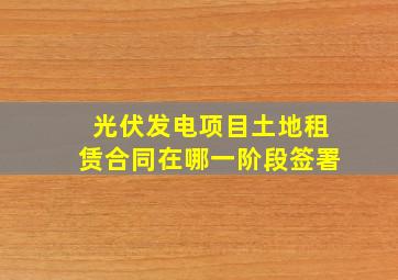 光伏发电项目土地租赁合同在哪一阶段签署