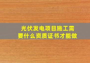 光伏发电项目施工需要什么资质证书才能做