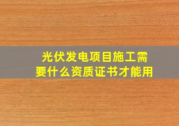 光伏发电项目施工需要什么资质证书才能用