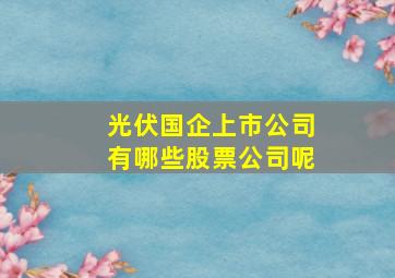 光伏国企上市公司有哪些股票公司呢