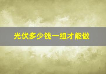 光伏多少钱一组才能做