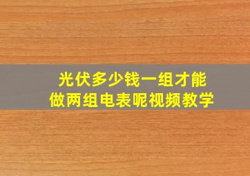 光伏多少钱一组才能做两组电表呢视频教学