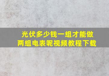 光伏多少钱一组才能做两组电表呢视频教程下载