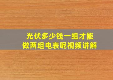 光伏多少钱一组才能做两组电表呢视频讲解