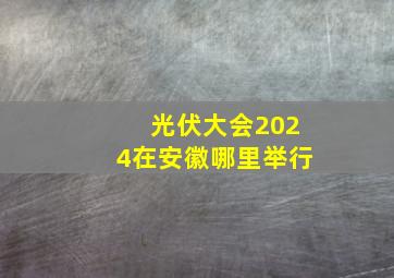 光伏大会2024在安徽哪里举行