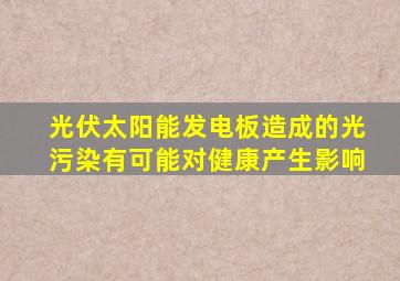 光伏太阳能发电板造成的光污染有可能对健康产生影响