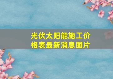 光伏太阳能施工价格表最新消息图片