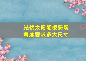 光伏太阳能板安装角度要求多大尺寸