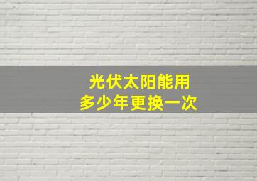 光伏太阳能用多少年更换一次