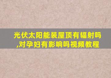 光伏太阳能装屋顶有辐射吗,对孕妇有影响吗视频教程