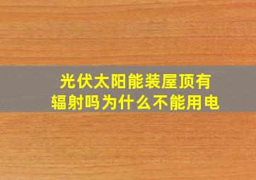 光伏太阳能装屋顶有辐射吗为什么不能用电