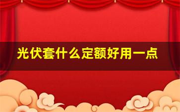 光伏套什么定额好用一点