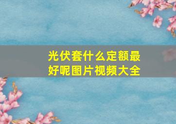 光伏套什么定额最好呢图片视频大全