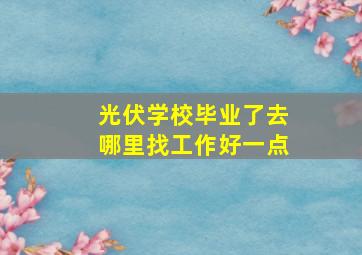 光伏学校毕业了去哪里找工作好一点