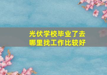 光伏学校毕业了去哪里找工作比较好