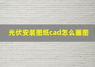 光伏安装图纸cad怎么画图