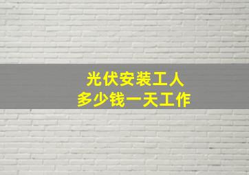 光伏安装工人多少钱一天工作